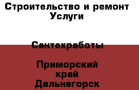 Строительство и ремонт Услуги - Сантехработы. Приморский край,Дальнегорск г.